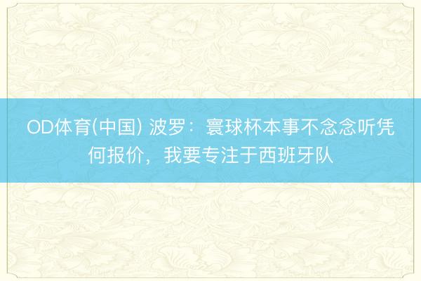 OD体育(中国) 波罗:寰球杯本事不念念听凭何报价,我要专注于西班牙队