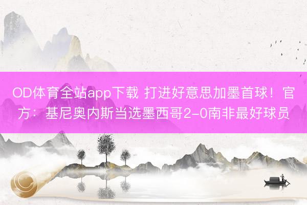 OD体育全站app下载 打进好意思加墨首球！官方：基尼奥内斯当选墨西哥2-0南非最好球员