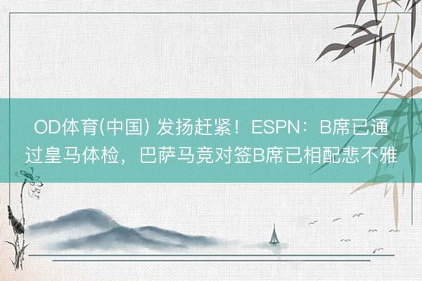 OD体育(中国) 发扬赶紧！ESPN：B席已通过皇马体检，巴萨马竞对签B席已相配悲不雅