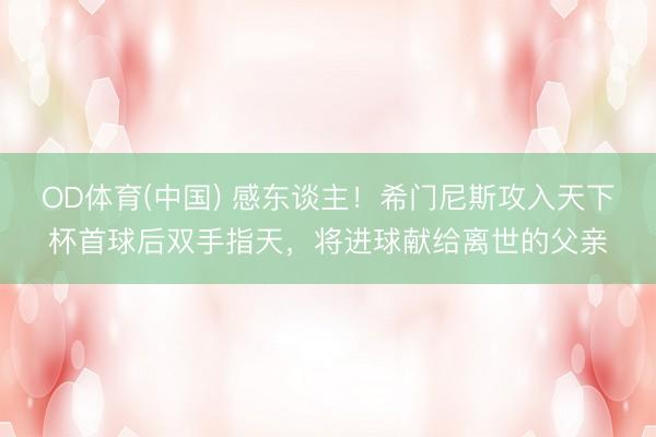 OD体育(中国) 感东谈主!希门尼斯攻入天下杯首球后双手指天,将进球献给离世的父亲