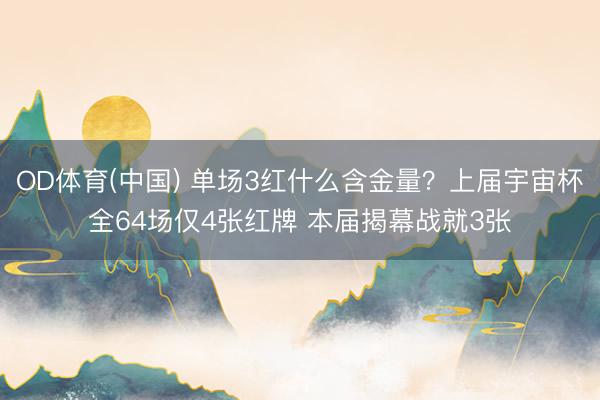 OD体育(中国) 单场3红什么含金量？上届宇宙杯全64场仅4张红牌 本届揭幕战就3张