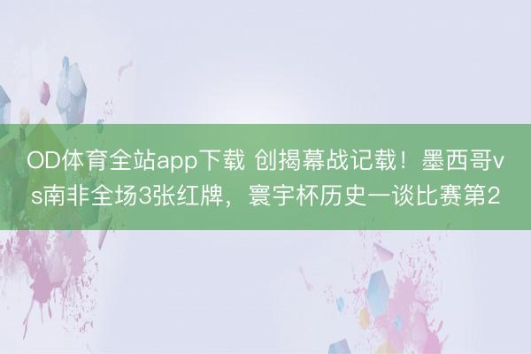 OD体育全站app下载 创揭幕战记载！墨西哥vs南非全场3张红牌，寰宇杯历史一谈比赛第2