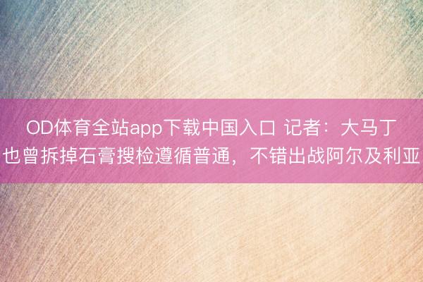 OD体育全站app下载中国入口 记者：大马丁也曾拆掉石膏搜检遵循普通，不错出战阿尔及利亚