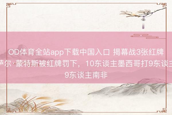 OD体育全站app下载中国入口 揭幕战3张红牌！塞萨尔·蒙特斯被红牌罚下，10东谈主墨西哥打9东谈主南非
