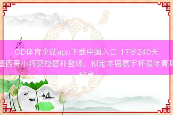 OD体育全站app下载中国入口 17岁240天！墨西哥小将莫拉替补登场，锁定本届寰宇杯最年青球员