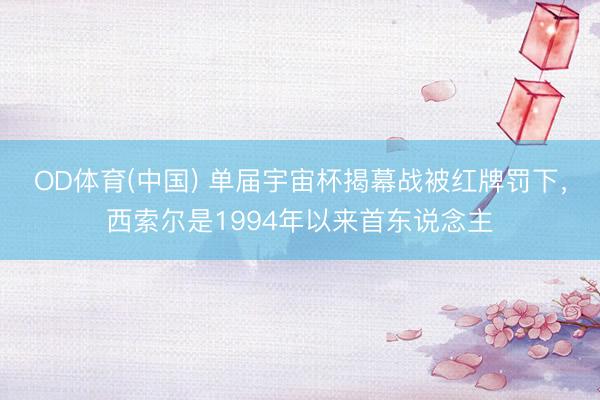 OD体育(中国) 单届宇宙杯揭幕战被红牌罚下，西索尔是1994年以来首东说念主