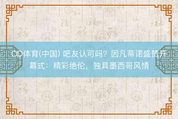 OD体育(中国) 吧友认可吗？因凡蒂诺盛赞开幕式：精彩绝伦，独具墨西哥风情
