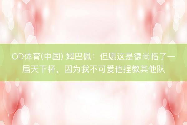 OD体育(中国) 姆巴佩：但愿这是德尚临了一届天下杯，因为我不可爱他捏教其他队