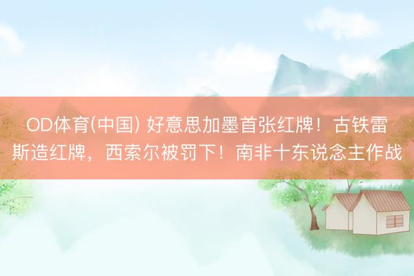 OD体育(中国) 好意思加墨首张红牌！古铁雷斯造红牌，西索尔被罚下！南非十东说念主作战