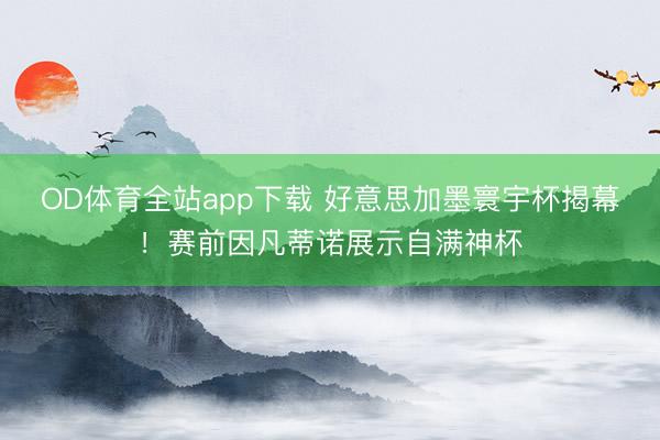 OD体育全站app下载 好意思加墨寰宇杯揭幕！赛前因凡蒂诺展示自满神杯