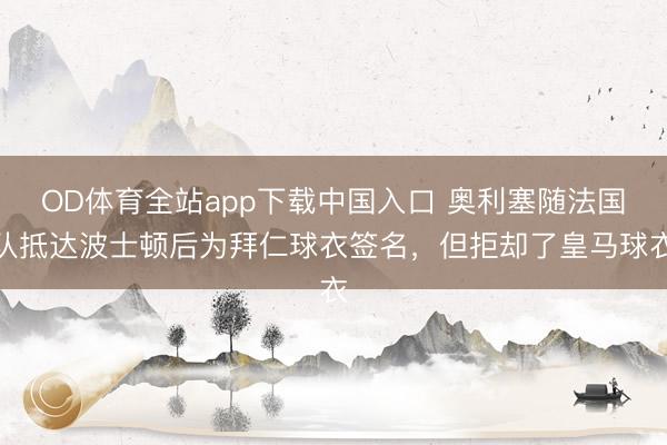 OD体育全站app下载中国入口 奥利塞随法国队抵达波士顿后为拜仁球衣签名，但拒却了皇马球衣