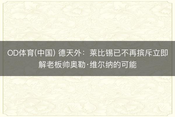 OD体育(中国) 德天外：莱比锡已不再摈斥立即解老板帅奥勒·维尔纳的可能