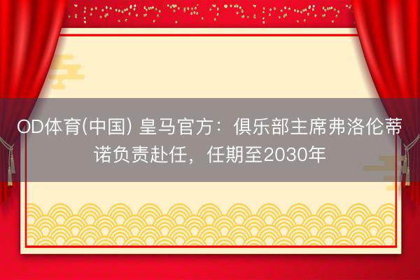 OD体育(中国) 皇马官方:俱乐部主席弗洛伦蒂诺负责赴任,任期至2030年
