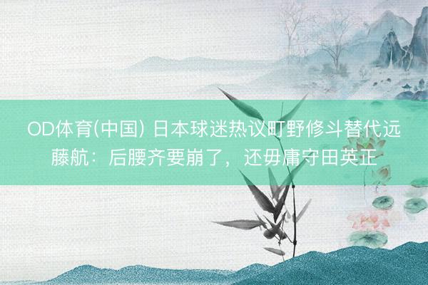 OD体育(中国) 日本球迷热议町野修斗替代远藤航:后腰齐要崩了,还毋庸守田英正