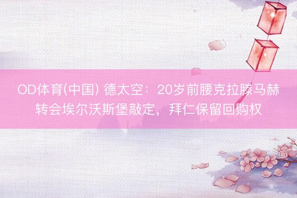OD体育(中国) 德太空：20岁前腰克拉滕马赫转会埃尔沃斯堡敲定，拜仁保留回购权