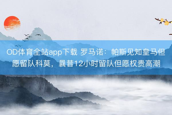 OD体育全站app下载 罗马诺：帕斯见知皇马但愿留队科莫，曩昔12小时留队但愿权贵高潮