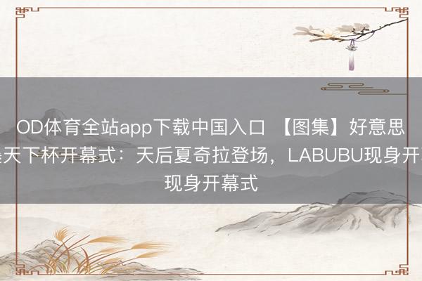 OD体育全站app下载中国入口 【图集】好意思加墨天下杯开幕式：天后夏奇拉登场，LABUBU现身开幕式