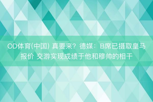 OD体育(中国) 真要来?德媒:B席已摄取皇马报价 交游实现成绩于他和穆帅的相干