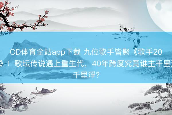 OD体育全站app下载 九位歌手皆聚《歌手2026》！歌坛传说遇上重生代，40年跨度究竟谁主千里浮？