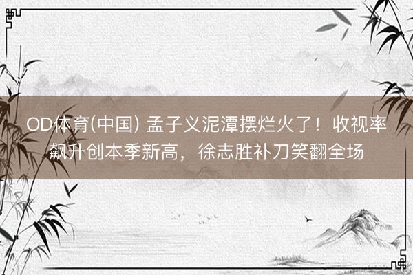 OD体育(中国) 孟子义泥潭摆烂火了！收视率飙升创本季新高，徐志胜补刀笑翻全场
