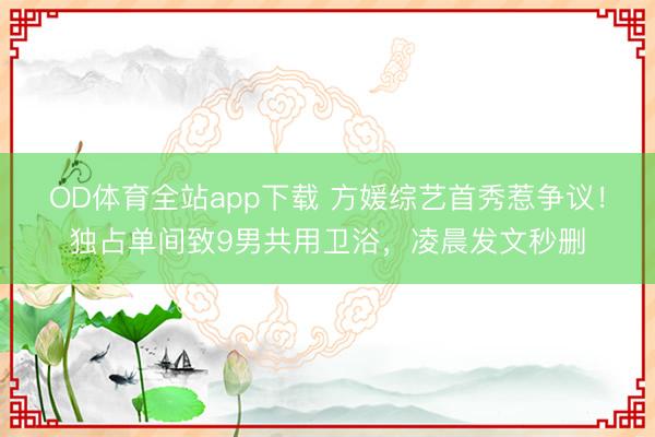 OD体育全站app下载 方媛综艺首秀惹争议！独占单间致9男共用卫浴，凌晨发文秒删