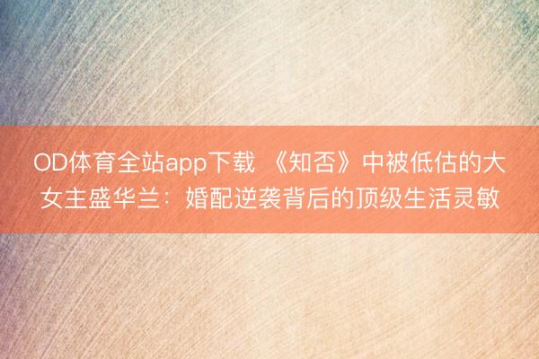 OD体育全站app下载 《知否》中被低估的大女主盛华兰：婚配逆袭背后的顶级生活灵敏