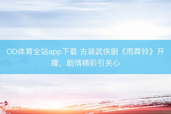 OD体育全站app下载 古装武侠剧《雨霖铃》开播，剧情精彩引关心