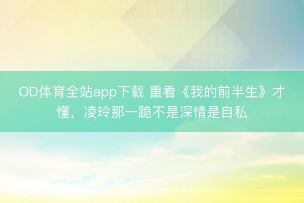 OD体育全站app下载 重看《我的前半生》才懂，凌玲那一跪不是深情是自私