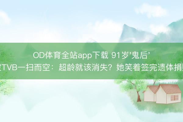 OD体育全站app下载 91岁'鬼后'罗兰被TVB一扫而空：超龄就该消失？她笑着签完遗体捐赠契约