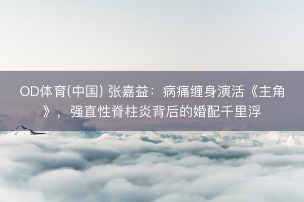OD体育(中国) 张嘉益：病痛缠身演活《主角》，强直性脊柱炎背后的婚配千里浮