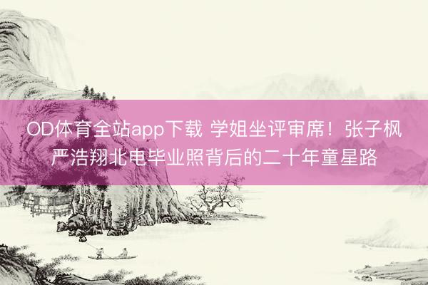 OD体育全站app下载 学姐坐评审席！张子枫严浩翔北电毕业照背后的二十年童星路