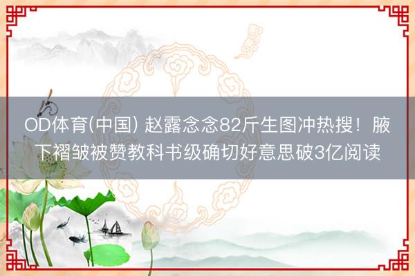 OD体育(中国) 赵露念念82斤生图冲热搜!腋下褶皱被赞教科书级确切好意思破3亿阅读