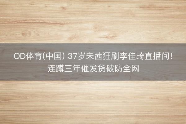 OD体育(中国) 37岁宋茜狂刷李佳琦直播间！连蹲三年催发货破防全网