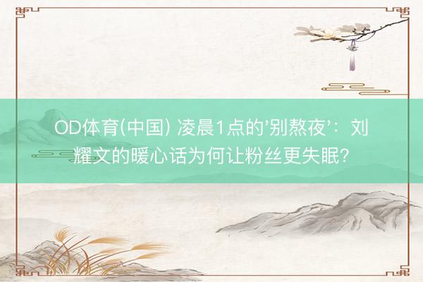 OD体育(中国) 凌晨1点的'别熬夜'：刘耀文的暖心话为何让粉丝更失眠？