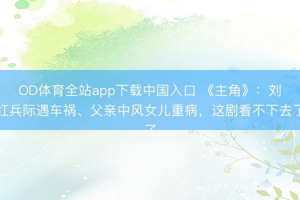 OD体育全站app下载中国入口 《主角》：刘红兵际遇车祸、父亲中风女儿重病，这剧看不下去了