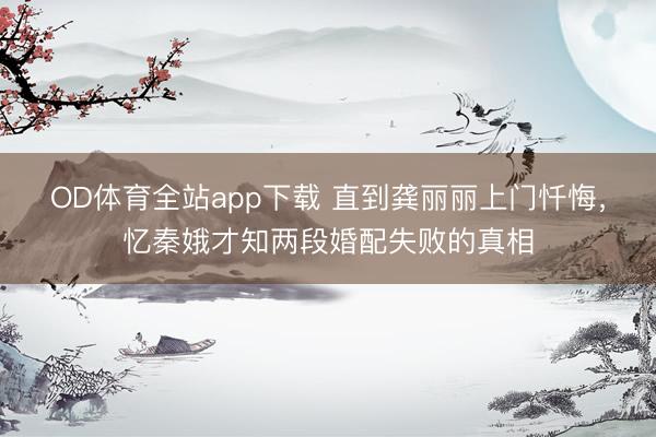 OD体育全站app下载 直到龚丽丽上门忏悔，忆秦娥才知两段婚配失败的真相