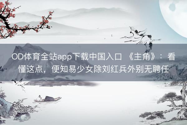 OD体育全站app下载中国入口 《主角》：看懂这点，便知易少女除刘红兵外别无聘任