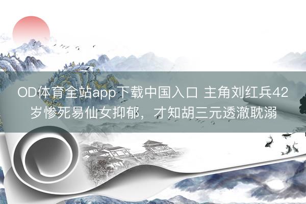 OD体育全站app下载中国入口 主角刘红兵42岁惨死易仙女抑郁，才知胡三元透澈耽溺
