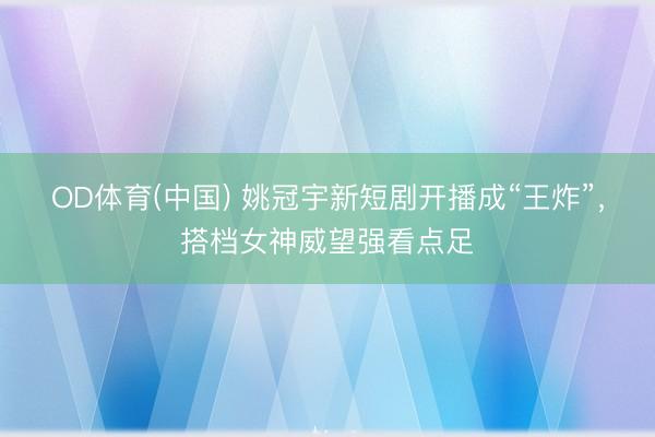 OD体育(中国) 姚冠宇新短剧开播成“王炸”，搭档女神威望强看点足