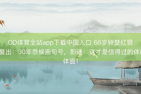 OD体育全站app下载中国入口 66岁钟楚红狠拒复出：30年恭候画句号，影迷：这才是信得过的体面！