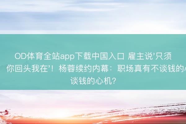 OD体育全站app下载中国入口 雇主说'只须心跳，你回头我在'！杨蓉续约内幕：职场真有不谈钱的心机？