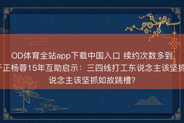 OD体育全站app下载中国入口 续约次数多到记不清！于正杨蓉15年互助启示：三四线打工东说念主该坚抓如故跳槽？