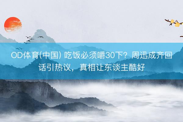 OD体育(中国) 吃饭必须嚼30下？周迅成齐回话引热议，真相让东谈主酷好