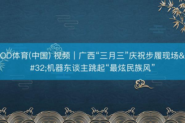 OD体育(中国) 视频｜广西“三月三”庆祝步履现场 机器东谈主跳起“最炫民族风”