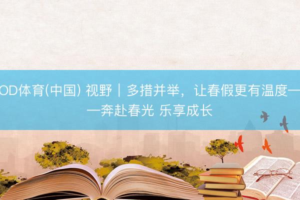 OD体育(中国) 视野｜多措并举，让春假更有温度——奔赴春光 乐享成长