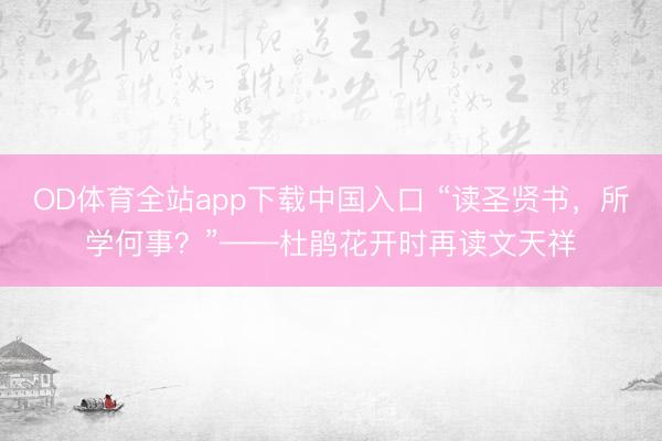 OD体育全站app下载中国入口 “读圣贤书，所学何事？”——杜鹃花开时再读文天祥