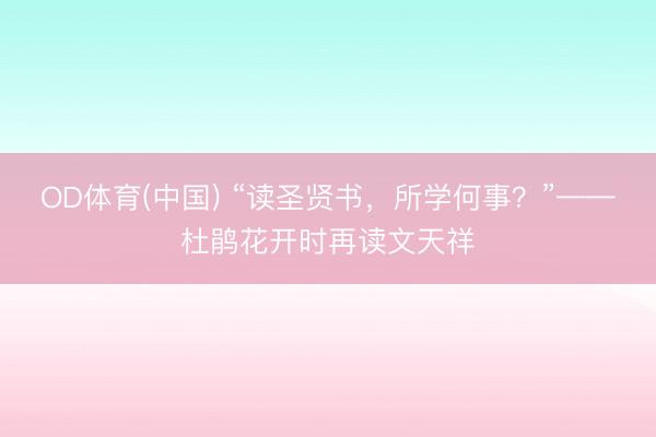 OD体育(中国) “读圣贤书，所学何事？”——杜鹃花开时再读文天祥