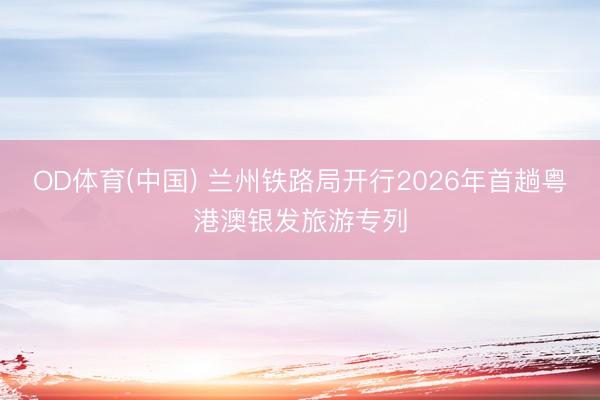 OD体育(中国) 兰州铁路局开行2026年首趟粤港澳银发旅游专列