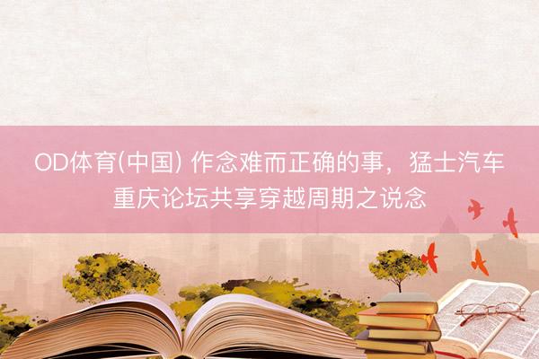 OD体育(中国) 作念难而正确的事，猛士汽车重庆论坛共享穿越周期之说念