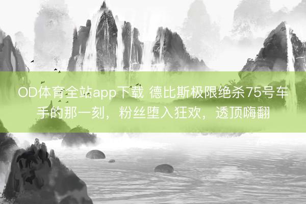 OD体育全站app下载 德比斯极限绝杀75号车手的那一刻，粉丝堕入狂欢，透顶嗨翻